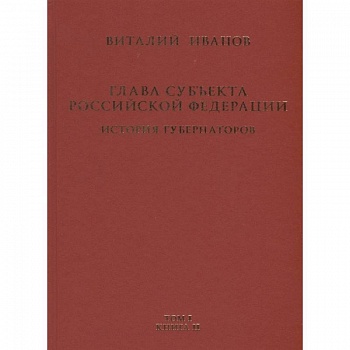 Глава субъекта Российской Федерации. Историческое, юридическое и политическое исследование (История губернаторов) Том I. История. Книга II