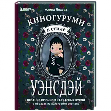 Мягкие игрушки. Куклы, книга Киногуруми в стиле 'УЭНСДЭЙ'. Вязание крючком каркасных кукол в образах из культового сериала! купить по низкой цене