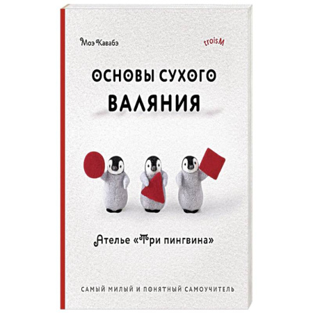 Вязание, книга Основы сухого валяния. Ателье 'Три пингвина'. Самый милый и понятный самоучитель купить по низкой цене