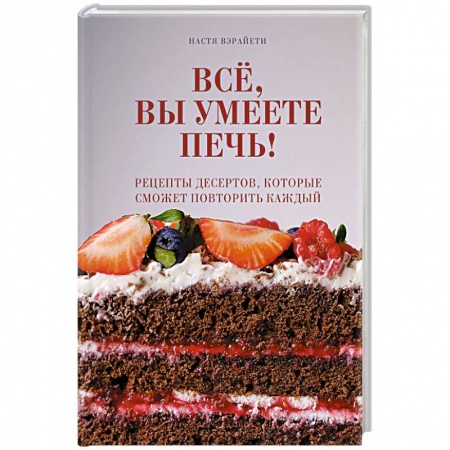 Выпечка, десерты, книга Всё, вы умеете печь! Рецепты десертов, которые сможет повторить каждый купить по низкой цене