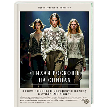 Тихая роскошь на спицах. Вяжем люксовую авторскую одежду в стиле Old money Тихая роскошь на спицах. Вяжем люксовую авторскую одежду в стиле Old money