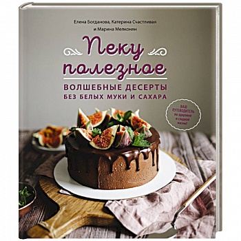 Пеку полезное. Волшебные десерты без белых муки и сахара