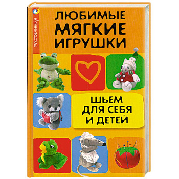 Любимые мягкие игрушки. Шьем для себя и детей