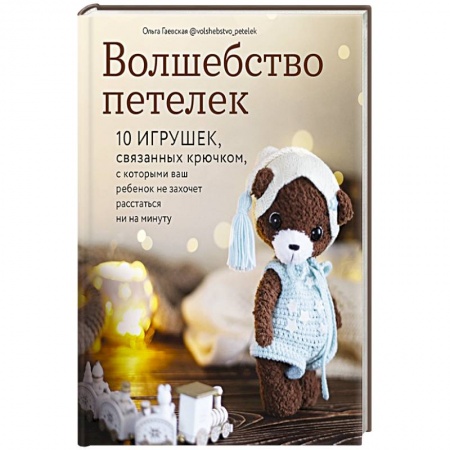 Мягкие игрушки. Куклы, книга Волшебство петелек. 10 игрушек, связанных крючком, с которыми ваш ребенок не захочет расстаться ни на минуту купить по низкой цене