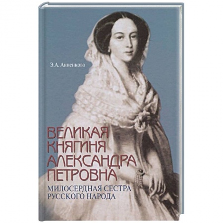 Публицистика, книга Великая княгиня Александра Петровна. Милосердная сестра русского народа купить по низкой цене