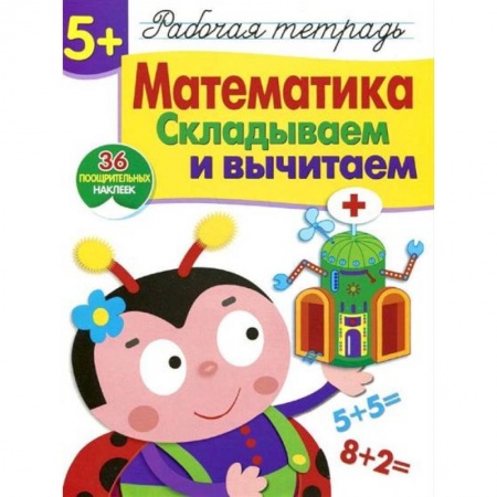 Обучение счету. Математика, книга Математика. Складываем и вычитаем. Рабочая тетрадь. 36 поощрительных наклеек купить по низкой цене