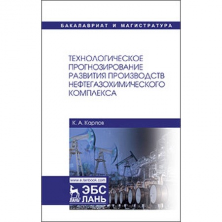 Промышленность. Энергетика, книга Технологическое прогнозирование развития производств нефтегазохимического комплекса. Учебник купить по низкой цене