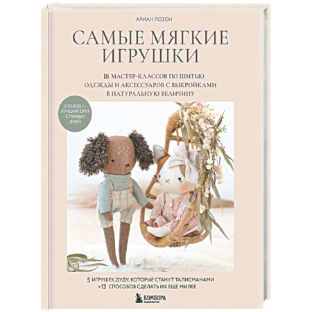 Мягкие игрушки. Куклы, книга Самые мягкие игрушки. 18 мастер-классов по шитью одежды и аксессуаров с выкройками в натуральную величину. купить по низкой цене