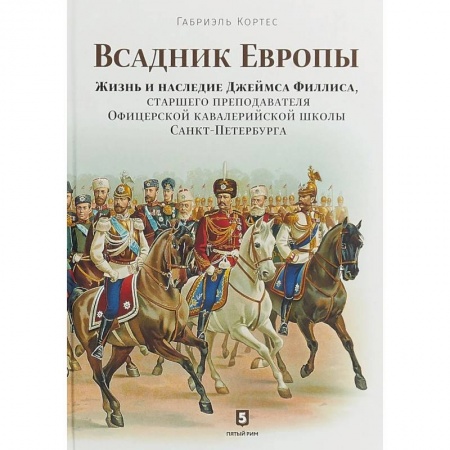 Другие биографии, мемуары, книга Всадник Европы. Жизнь и наследие Джеймса Филлиса, старшего преподавателя Офицерской кавалерийской школы Санкт-Петербурга купить по низкой цене