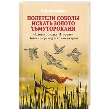 Литературоведение, книга Полетели соколы искать золото Тьмутороканя. 'Слово о полку Игореве'. Новый перевод и комментарии купить по низкой цене