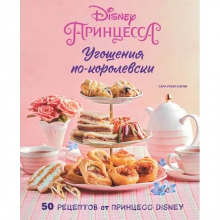 Шитье, рукоделие, кулинария, книга Угощения по-королевски. 50 рецептов от принцесс Disney купить по низкой цене