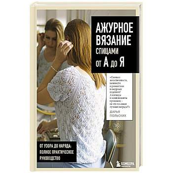 АЖУРНОЕ ВЯЗАНИЕ спицами от А до Я. От узора до наряда. Полное практическое руководство АЖУРНОЕ ВЯЗАНИЕ спицами от А до Я. От узора до наряда. Полное практическое руководство