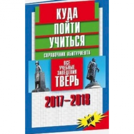 Справочники для поступающих, книга Куда пойти учиться. Справочник абитуриента. Все учебные заведения. Тверь 2017-2018 купить по низкой цене