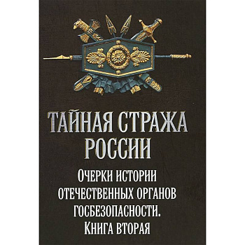 Тайная стража России. Очерки истории отечественных органов Госбезопасности. Книга