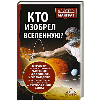 КТО ИЗОБРЕЛ ВСЕЛЕННУЮ? Страсти по божественной частице в андронном коллайдере и другие истории о науке, вере и сотворении мира