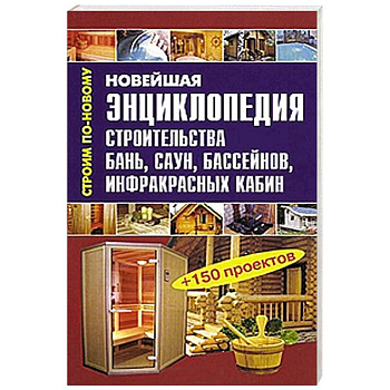 Новейшая энциклопедия строительства бань, саун, бассейнов, инфракрасных кабин