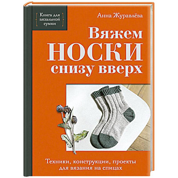Вяжем НОСКИ снизу вверх. Техники, конструкции, проекты для вязания на спицах Вяжем НОСКИ снизу вверх. Техники, конструкции, проекты для вязания на спицах