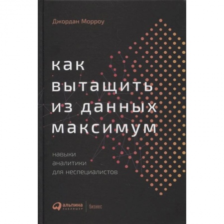 Стратегический менеджмент, книга Как вытащить из данных максимум: Навыки аналитики для неспециалистов. Морроу Джордан купить по низкой цене