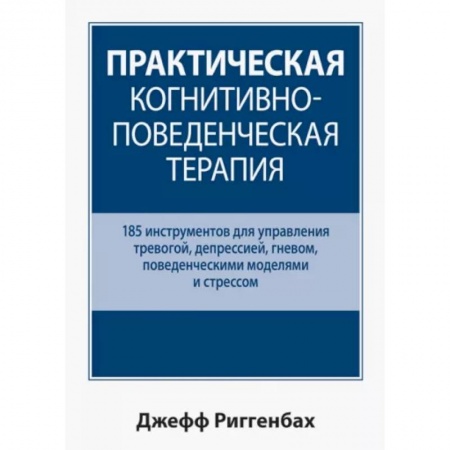 Психология, книга Практическая когнитивно-поведенческая терапия. 185 инструментов для управления тревогой, депрессией купить по низкой цене