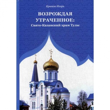 Иконы. Иконостас, книга Возрождая утраченное: Свято-Казанский храм Тулы купить по низкой цене