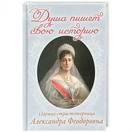 Православие в целом, книга Душа пишет свою историю. Царица-страстотерпица Александра Феодоровна купить по низкой цене