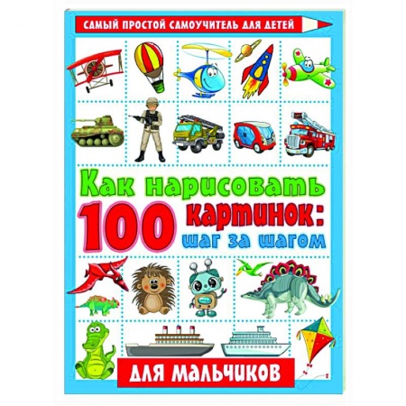Рисование, книга Как нарисовать 100 картинок для мальчиков: шаг за шагом купить по низкой цене