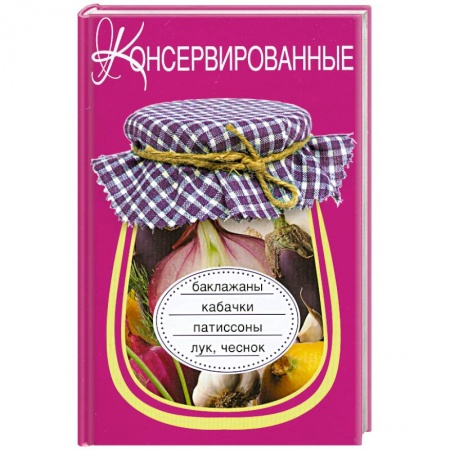 Книги, книга Консервированные баклажаны, кабачки, патиссоны, лук, чеснок купить по низкой цене