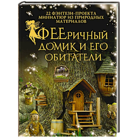 Другие виды ремесел и рукоделия, книга ФЕЕричный домик и его обитатели. 22 фэнтези-проекта миниатюр из природных материалов купить по низкой цене