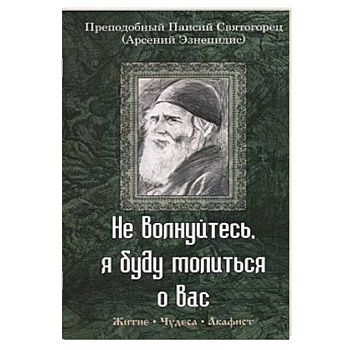 Не волнуйтесь, я буду молиться о вас. Преподобный Паисий Святогорец. Житие, чудеса, акафист