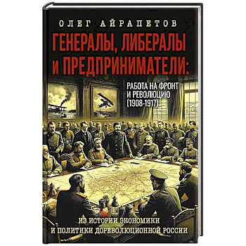 Генералы, либералы и предприниматели. Работа на фронт и революцию (1908-1917). Из истории экономики