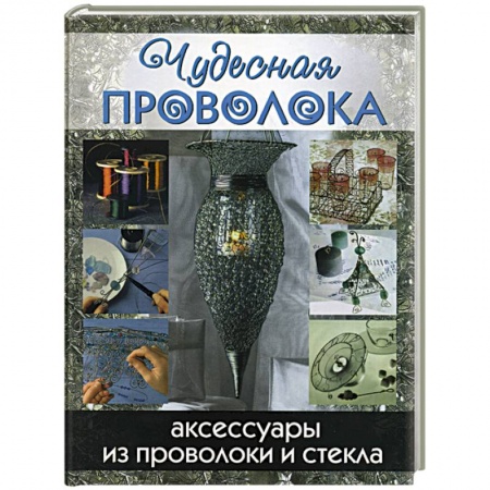 Другие виды ремесел и рукоделия, книга Чудесная проволока. Аксессуары из проволоки и стекла купить по низкой цене