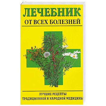 Лечебник от всех болезней. Лучшие рецепты традиционной и народной медицины