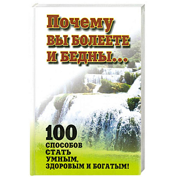 Почему вы болеете и бедны… 100 способов стать умными,здоровым и богатым.