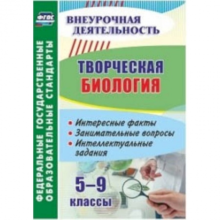 Биология, книга Творческая биология. 5-9 классы. Интересные факты, занимательные вопросы, интеллектуальные задания купить по низкой цене