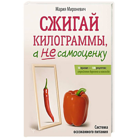 Лечебное питание. Похудание. Диеты, книга Сжигай килограммы, а не самооценку. Система осознанного питания. 10 правил — 100 рецептов: стройнеем бережно и навсегда купить по низкой цене