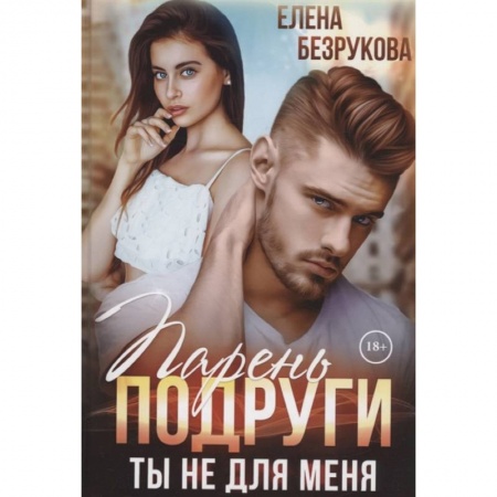 Отечественный любовный роман, книга Парень подруги. Ты не для меня купить по низкой цене