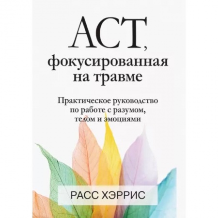 Практическая психология, книга ACT, фокусированная на травме. Практическое руководство по работе с разумом, телом и эмоциями купить по низкой цене