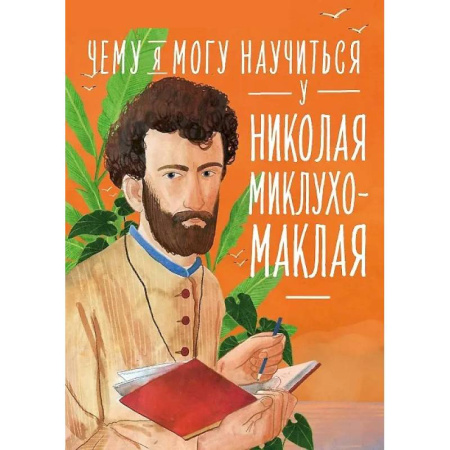 Биографии известных личностей для детей, книга Чему я могу научиться у Николая Миклухо-Маклая купить по низкой цене