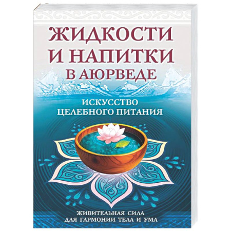 Аюрведа, книга Жидкости и напитки в аюрведе. Искусство целебного питания. Живительная сила для гармонии тела и ума купить по низкой цене