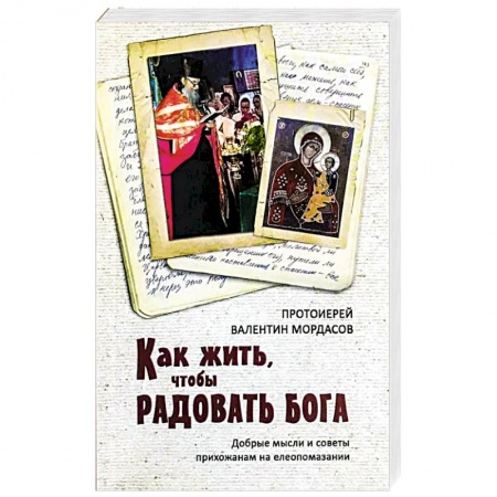 Православие, книга Как жить, чтобы радовать Бога. Добрые мысли и советы прихожанам на елеопомазании купить по низкой цене