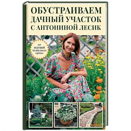 Общие работы о садовых цветах, книга Обустраиваем дачный участок с Антониной Лесик купить по низкой цене