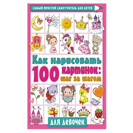 Рисование, книга Как нарисовать 100 картинок для девочек: шаг за шагом купить по низкой цене