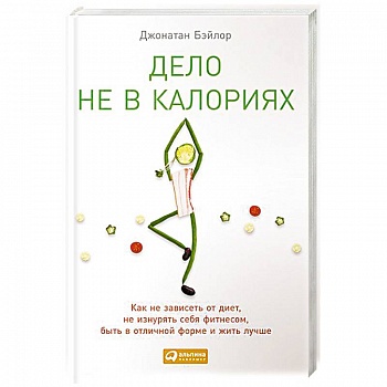 Дело не в калориях: Как не зависеть от диет, не изнурять себя фитнесом, быть в отличной форме и жить