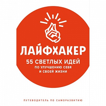 Лайфхакер. 55 светлых идей по улучшению себя и своей жизни. Путеводитель по саморазвитию