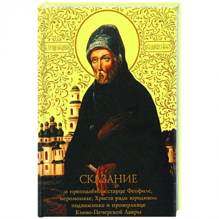 Жития русских святых, жизнеописания церковных деятелей, книга Сказание о преподобном старце Феофиле, иеросхимонахе, Христа ради юродивом подвижнике и прозорливце Киево-Печерской Лавры купить по низкой цене