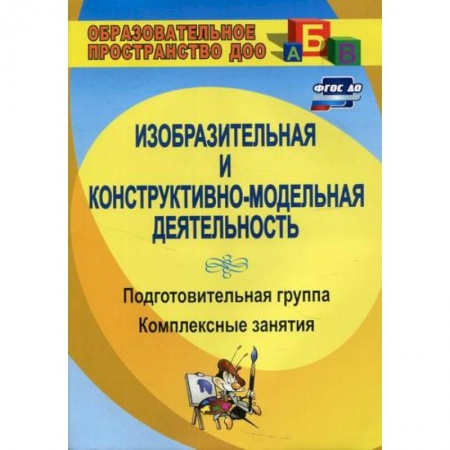 Общие работы по дошкольному обучению, книга Изобразительная и конструктивно-модельная деятельность. Подготовительная группа купить по низкой цене