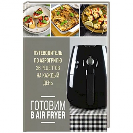 Блюда на каждый день, книга Готовим в Air Fryer. Путеводитель по аэрогрилю. 36 рецептов на каждый купить по низкой цене