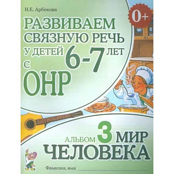 Развиваем связную речь у детей 6-7 лет с ОНР. Альбом 3. Мир человека Развиваем связную речь у детей 6-7 лет с ОНР. Альбом 3. Мир человека