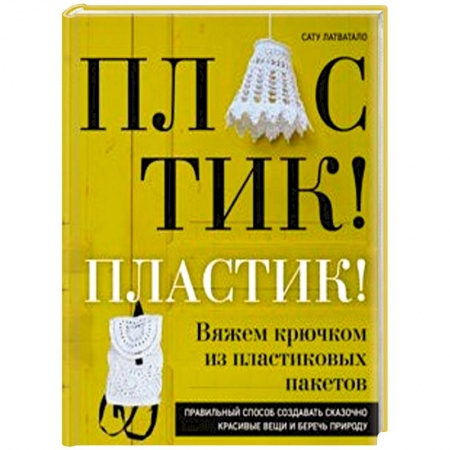 Вязание, книга Пластик! Пластик! Вяжем крючком из пластиковых пакетов. Правильный способ создавать сказочно красивые вещи и беречь природу купить по низкой цене