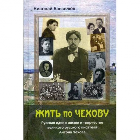 Мемуары, биографии деятелей культуры, искусства, книга Жить по Чехову. Русская идея в жизни и творчестве великого писателя Антона Чехова купить по низкой цене